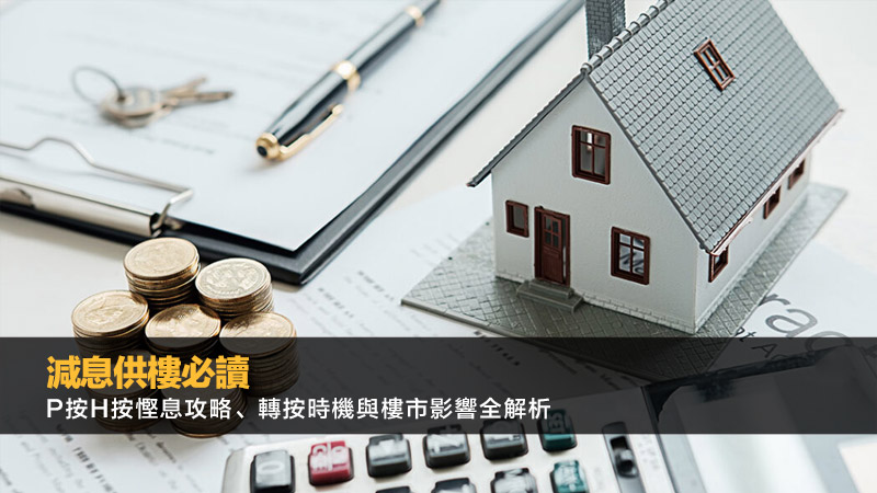 減息供樓必讀：P按H按慳息攻略、轉按時機與樓市影響全解析 減息供樓,減息供樓計算,美國減息香港供樓,P按H按減息,轉按時機