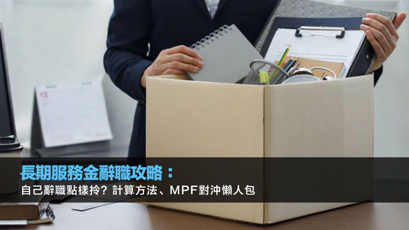 長期服務金辭職攻略：自己辭職點樣拎？計算方法、MPF對沖懶人包