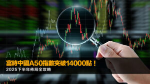 富時中國A50指數突破14000點！2025下半年佈局全攻略