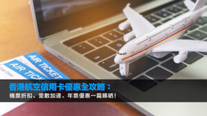 香港航空信用卡優惠全攻略：機票折扣、里數加速、年票優惠一篇睇晒！