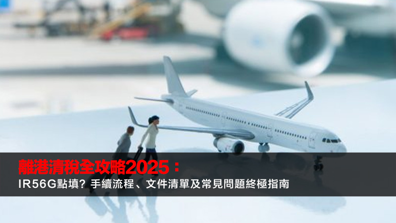 離港清稅全攻略2025：IR56G點填？手續流程、文件清單及常見問題終極指南