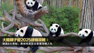 大陸親子遊2025終極攻略:精選8大景點、費用預算及注意事項懶人包