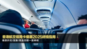 香港航空信用卡優惠2025終極指南:機票折扣/里數/現金回贈一篇睇晒