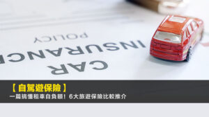 【2025自駕遊保險】一篇搞懂租車自負額!6大旅遊保險比較推介