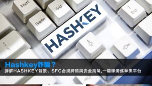 Hashkey詐騙?拆解Hashkey背景、SFC合規牌照與安全風險,一篇睇清係咪黑平台