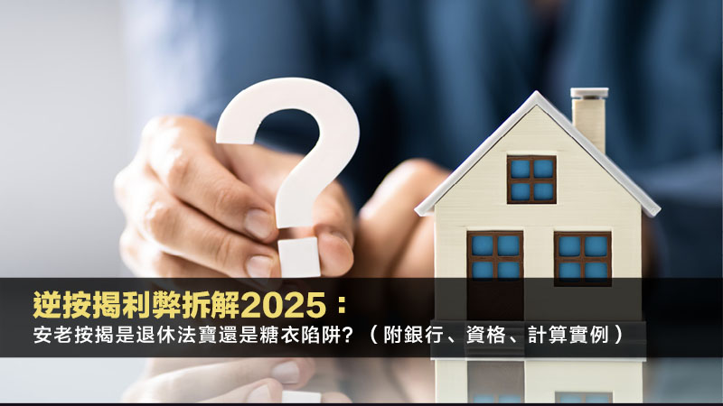逆按揭利弊拆解2025：安老按揭是退休法寶還是糖衣陷阱？（附銀行、資格、計算實例）