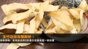 玉竹功效完整解析:滋陰潤燥、食用禁忌與5款養生茶療食譜一篇搞懂