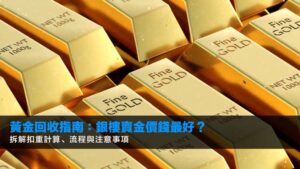 黃金回收指南:銀樓賣金價錢最好?拆解扣重計算、流程與注意事項